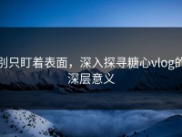 别只盯着表面，深入探寻糖心vlog的深层意义
