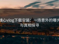 糖心vlog下载安装：一场意外的曝光与真相探寻