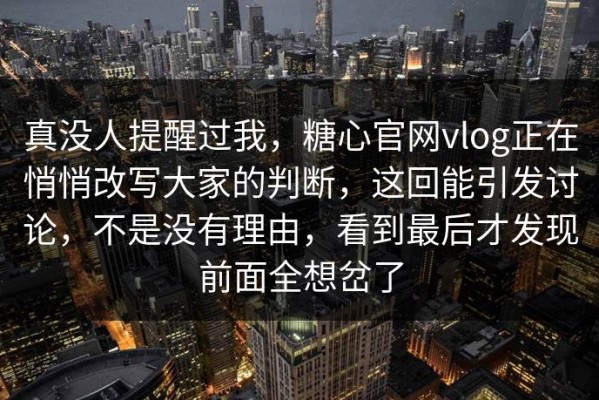 真没人提醒过我，糖心官网vlog正在悄悄改写大家的判断，这回能引发讨论，不是没有理由，看到最后才发现前面全想岔了