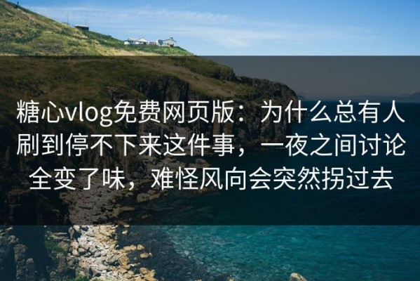 糖心vlog免费网页版：为什么总有人刷到停不下来这件事，一夜之间讨论全变了味，难怪风向会突然拐过去