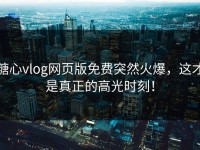 糖心vlog网页版免费突然火爆，这才是真正的高光时刻！