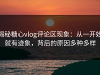揭秘糖心vlog评论区现象：从一开始就有迹象，背后的原因多种多样