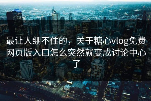 最让人绷不住的，关于糖心vlog免费网页版入口怎么突然就变成讨论中心了