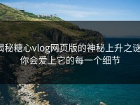 揭秘糖心vlog网页版的神秘上升之谜：你会爱上它的每一个细节