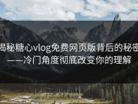 揭秘糖心vlog免费网页版背后的秘密——冷门角度彻底改变你的理解