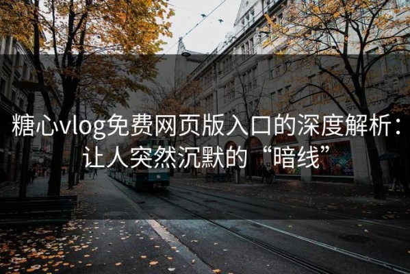 糖心vlog免费网页版入口的深度解析：让人突然沉默的“暗线”