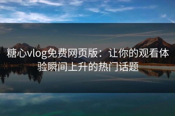 糖心vlog免费网页版：让你的观看体验瞬间上升的热门话题