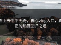 看上去平平无奇，糖心vlog入口，真正的热度回归之道
