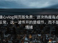 糖心vlog网页版免费：这次热度有点反常，这一波传开的是细节，而不是情绪
