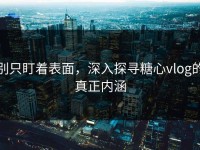 别只盯着表面，深入探寻糖心vlog的真正内涵