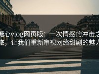 糖心vlog网页版：一次情感的冲击之旅，让我们重新审视网络甜剧的魅力