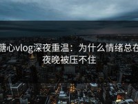糖心vlog深夜重温：为什么情绪总在夜晚被压不住