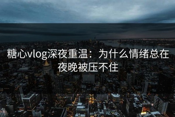 糖心vlog深夜重温：为什么情绪总在夜晚被压不住