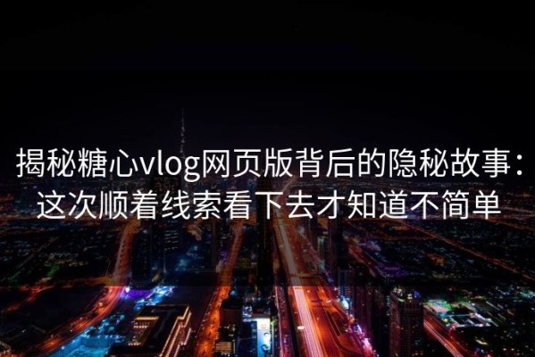 揭秘糖心vlog网页版背后的隐秘故事：这次顺着线索看下去才知道不简单