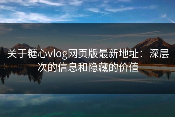 关于糖心vlog网页版最新地址：深层次的信息和隐藏的价值