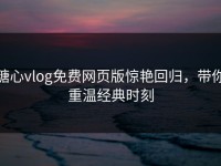 糖心vlog免费网页版惊艳回归，带你重温经典时刻