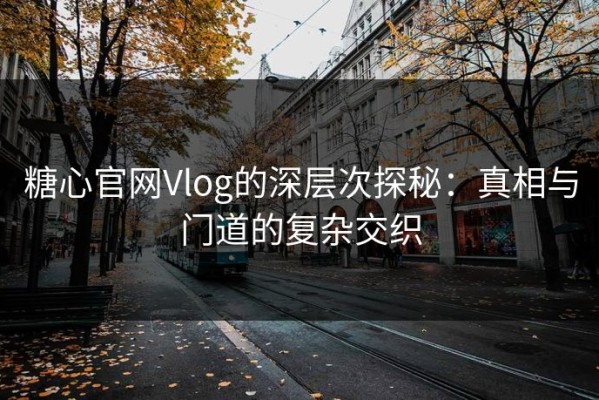 糖心官网Vlog的深层次探秘：真相与门道的复杂交织