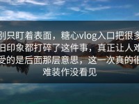 别只盯着表面，糖心vlog入口把很多旧印象都打碎了这件事，真正让人难受的是后面那层意思，这一次真的很难装作没看见