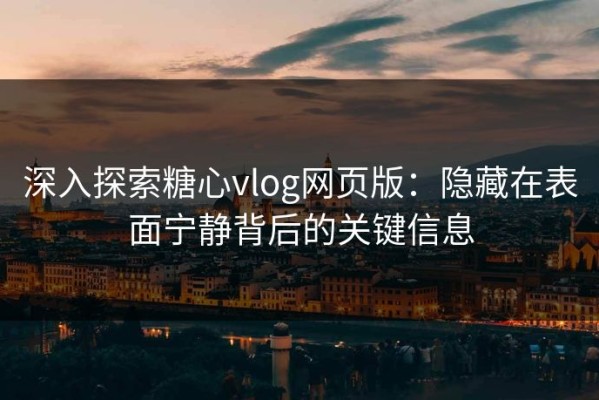 深入探索糖心vlog网页版：隐藏在表面宁静背后的关键信息