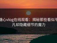 糖心vlog在线观看：揭秘那些看似平凡却隐藏细节的魔力
