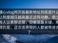 糖心vlog网页版最新地址到底是什么让热度越压越高最近这阵动静，很少有人认真聊这层，但偏偏最关键，难得的是，这次连旁观的人都被带进去了
