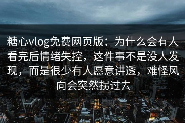 糖心vlog免费网页版：为什么会有人看完后情绪失控，这件事不是没人发现，而是很少有人愿意讲透，难怪风向会突然拐过去