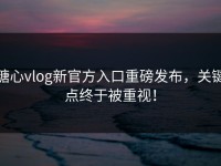 糖心vlog新官方入口重磅发布，关键点终于被重视！