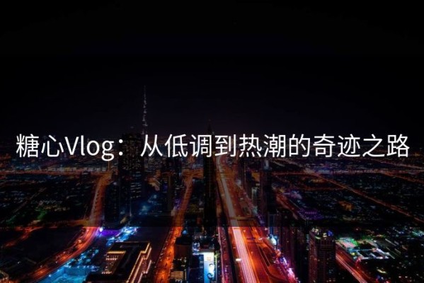 糖心Vlog：从低调到热潮的奇迹之路