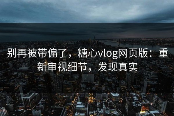 别再被带偏了，糖心vlog网页版：重新审视细节，发现真实