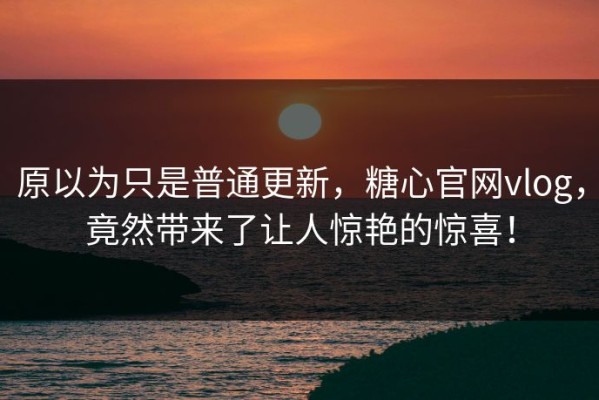 原以为只是普通更新，糖心官网vlog，竟然带来了让人惊艳的惊喜！