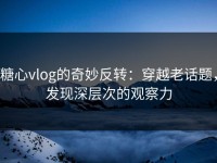 糖心vlog的奇妙反转：穿越老话题，发现深层次的观察力