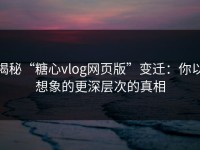 揭秘“糖心vlog网页版”变迁：你以想象的更深层次的真相