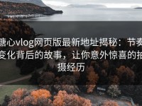 糖心vlog网页版最新地址揭秘：节奏变化背后的故事，让你意外惊喜的拍摄经历