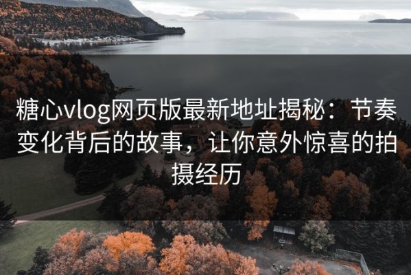 糖心vlog网页版最新地址揭秘：节奏变化背后的故事，让你意外惊喜的拍摄经历