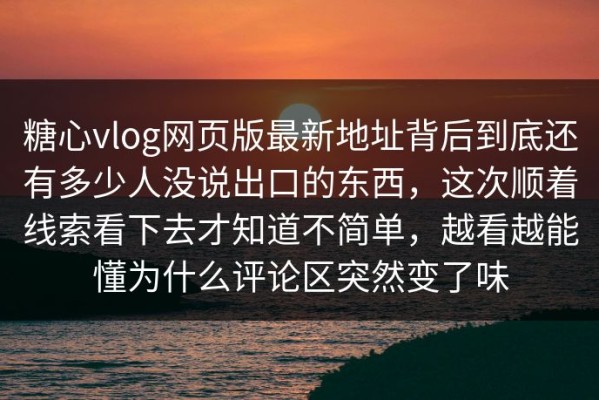 糖心vlog网页版最新地址背后到底还有多少人没说出口的东西，这次顺着线索看下去才知道不简单，越看越能懂为什么评论区突然变了味