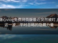 糖心vlog免费网页版最近突然被盯上这一波，平时忽略的隐藏力量