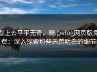 看上去平平无奇，糖心vlog网页版免费：深入探索那些未曾明白的细节