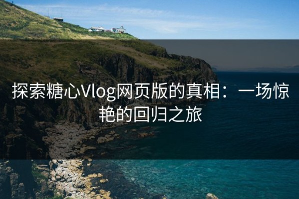 探索糖心Vlog网页版的真相：一场惊艳的回归之旅