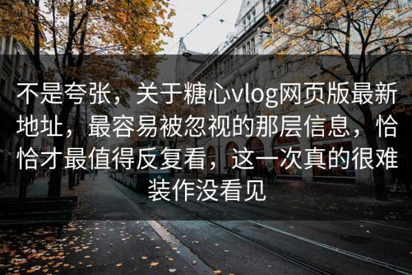 不是夸张，关于糖心vlog网页版最新地址，最容易被忽视的那层信息，恰恰才最值得反复看，这一次真的很难装作没看见