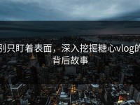 别只盯着表面，深入挖掘糖心vlog的背后故事