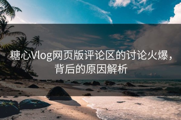 糖心Vlog网页版评论区的讨论火爆，背后的原因解析
