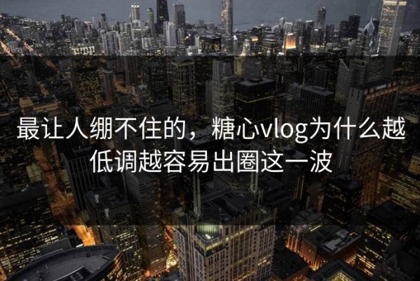 最让人绷不住的，糖心vlog为什么越低调越容易出圈这一波
