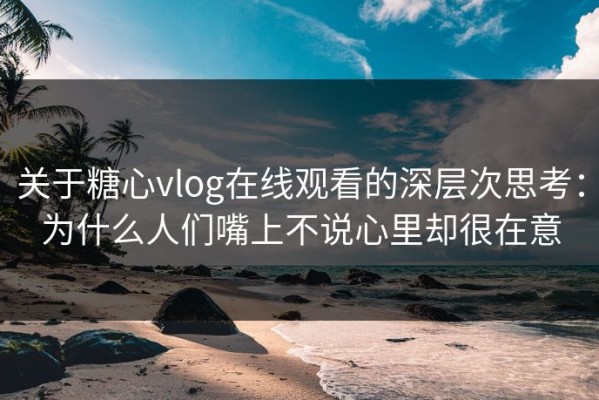 关于糖心vlog在线观看的深层次思考：为什么人们嘴上不说心里却很在意