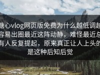 糖心vlog网页版免费为什么越低调越容易出圈最近这阵动静，难怪最近总有人反复提起，原来真正让人上头的是这种后知后觉
