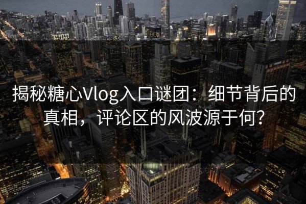揭秘糖心Vlog入口谜团：细节背后的真相，评论区的风波源于何？