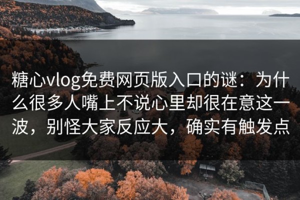 糖心vlog免费网页版入口的谜：为什么很多人嘴上不说心里却很在意这一波，别怪大家反应大，确实有触发点
