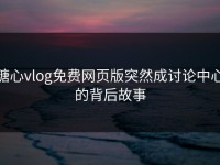 糖心vlog免费网页版突然成讨论中心的背后故事