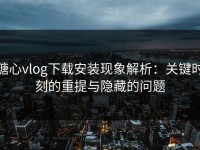 糖心vlog下载安装现象解析：关键时刻的重提与隐藏的问题