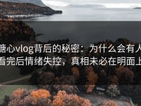 糖心vlog背后的秘密：为什么会有人看完后情绪失控，真相未必在明面上