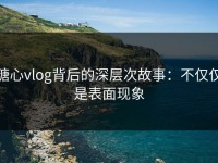 糖心vlog背后的深层次故事：不仅仅是表面现象